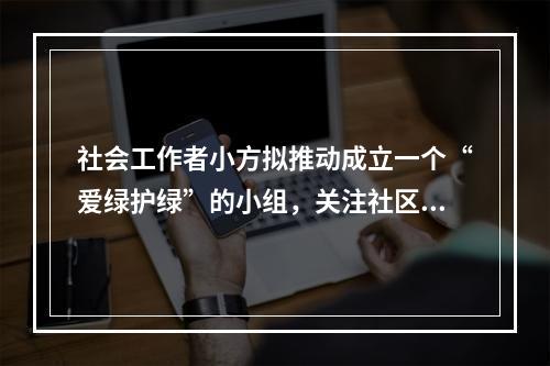 社会工作者小方拟推动成立一个“爱绿护绿”的小组，关注社区绿化