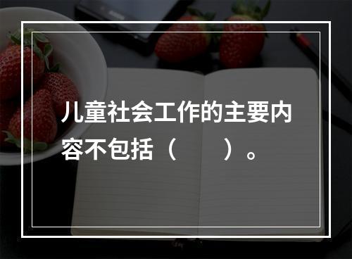 儿童社会工作的主要内容不包括（　　）。