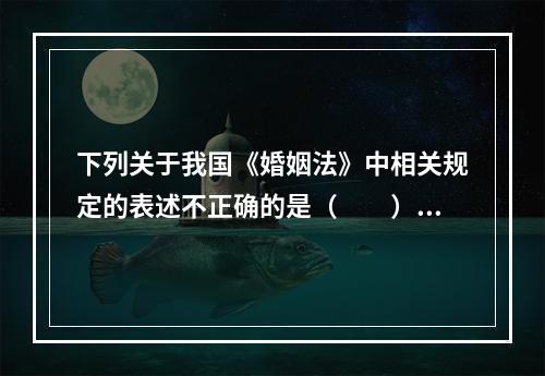 下列关于我国《婚姻法》中相关规定的表述不正确的是（　　）。