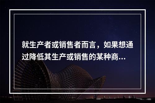 就生产者或销售者而言，如果想通过降低其生产或销售的某种商品的