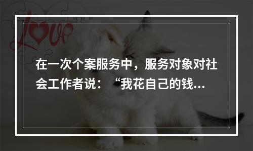 在一次个案服务中，服务对象对社会工作者说：“我花自己的钱吸毒