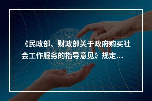 《民政部、财政部关于政府购买社会工作服务的指导意见》规定，政