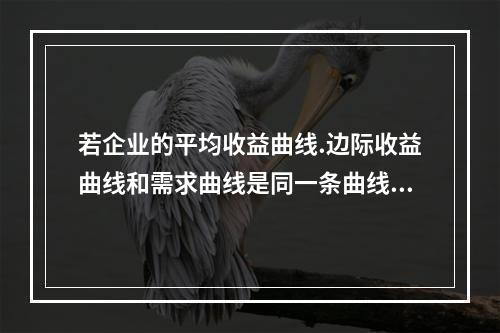 若企业的平均收益曲线.边际收益曲线和需求曲线是同一条曲线，则