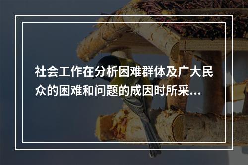 社会工作在分析困难群体及广大民众的困难和问题的成因时所采用的