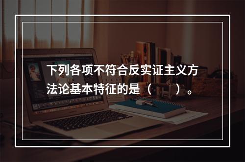 下列各项不符合反实证主义方法论基本特征的是（　　）。