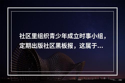 社区里组织青少年成立时事小组，定期出版社区黑板报，这属于（　