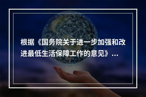 根据《国务院关于进一步加强和改进最低生活保障工作的意见》，审