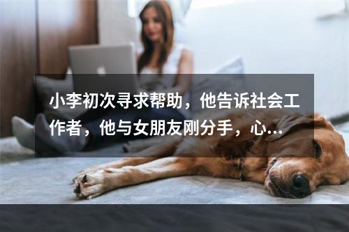 小李初次寻求帮助，他告诉社会工作者，他与女朋友刚分手，心里很