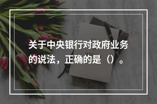 关于中央银行对政府业务的说法，正确的是（）。