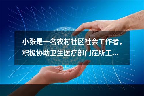 小张是一名农村社区社会工作者，积极协助卫生医疗部门在所工作的