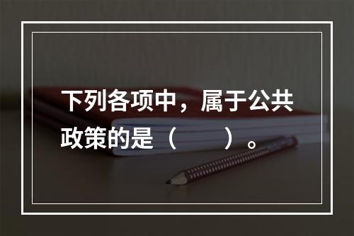 下列各项中，属于公共政策的是（　　）。