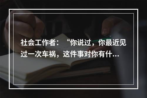 社会工作者：“你说过，你最近见过一次车祸，这件事对你有什么影