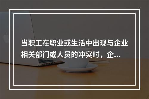 当职工在职业或生活中出现与企业相关部门或人员的冲突时，企业社