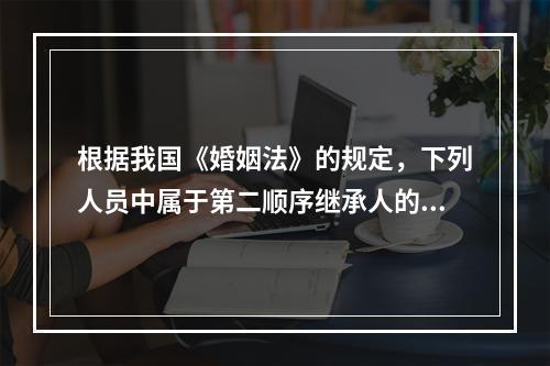 根据我国《婚姻法》的规定，下列人员中属于第二顺序继承人的是（