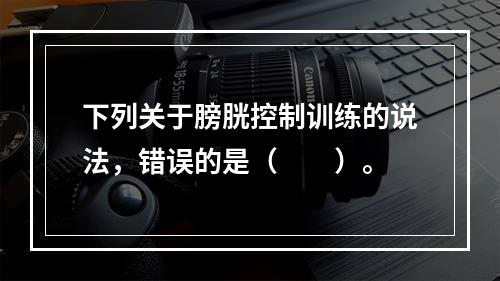 下列关于膀胱控制训练的说法，错误的是（　　）。