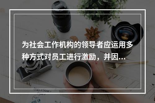 为社会工作机构的领导者应运用多种方式对员工进行激励，并因人而