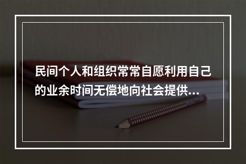 民间个人和组织常常自愿利用自己的业余时间无偿地向社会提供服务