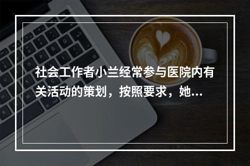 社会工作者小兰经常参与医院内有关活动的策划，按照要求，她策划