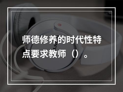 师德修养的时代性特点要求教师（）。