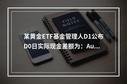 某黄金ETF基金管理人D1公布D0日实际现金差额为：Au99