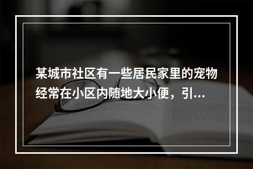 某城市社区有一些居民家里的宠物经常在小区内随地大小便，引起了