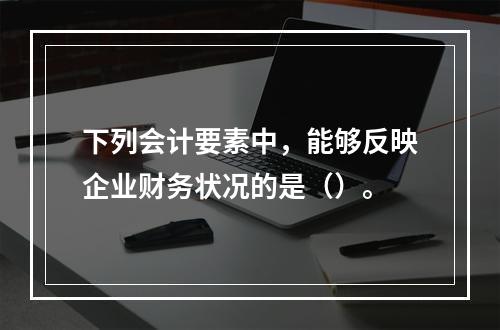 下列会计要素中，能够反映企业财务状况的是（）。