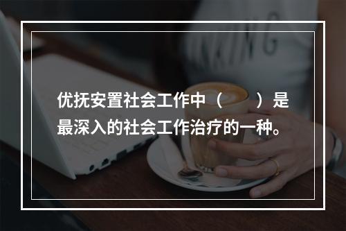 优抚安置社会工作中（　　）是最深入的社会工作治疗的一种。