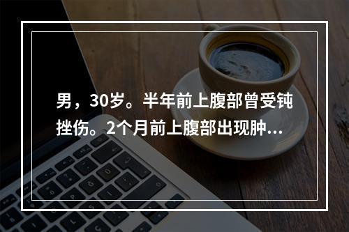 男，30岁。半年前上腹部曾受钝挫伤。2个月前上腹部出现肿物，