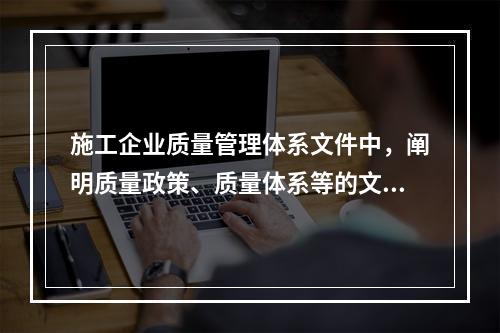 施工企业质量管理体系文件中，阐明质量政策、质量体系等的文件是