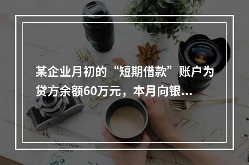 某企业月初的“短期借款”账户为贷方余额60万元，本月向银行借