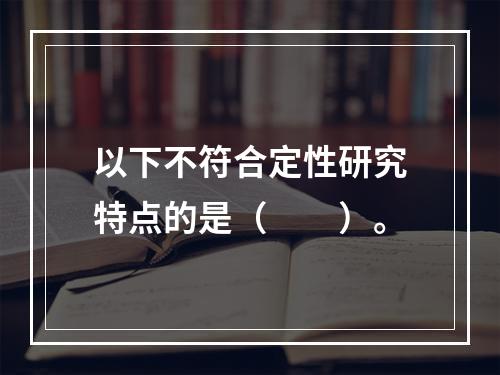 以下不符合定性研究特点的是（　　）。