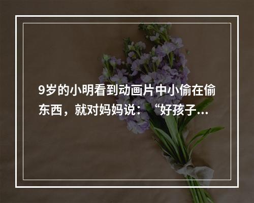 9岁的小明看到动画片中小偷在偷东西，就对妈妈说：“好孩子不应