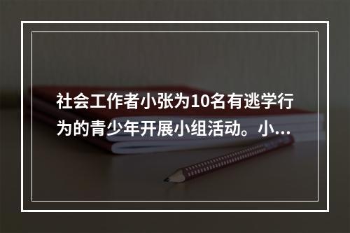 社会工作者小张为10名有逃学行为的青少年开展小组活动。小张与