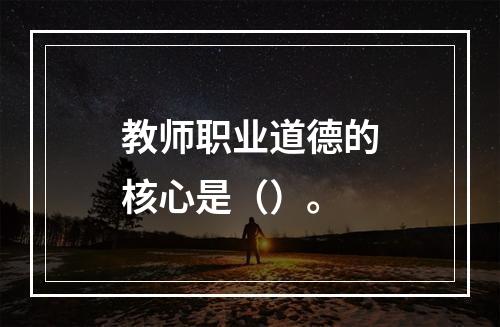 教师职业道德的核心是（）。