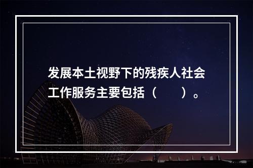 发展本土视野下的残疾人社会工作服务主要包括（　　）。