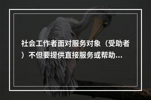 社会工作者面对服务对象（受助者）不但要提供直接服务或帮助，也