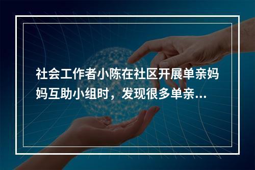 社会工作者小陈在社区开展单亲妈妈互助小组时，发现很多单亲妈妈