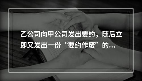 乙公司向甲公司发出要约，随后立即又发出一份“要约作废”的函件