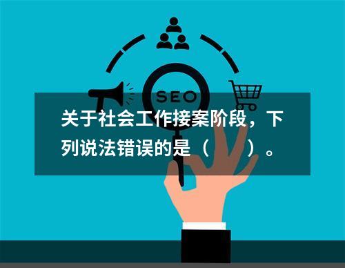 关于社会工作接案阶段，下列说法错误的是（　　）。