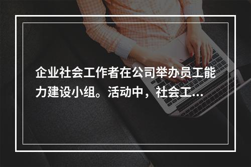 企业社会工作者在公司举办员工能力建设小组。活动中，社会工作者