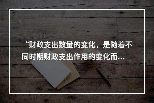 “财政支出数量的变化，是随着不同时期财政支出作用的变化而变化