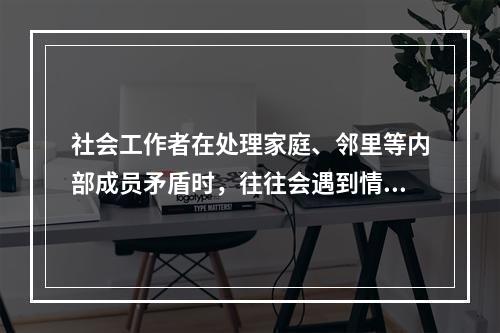 社会工作者在处理家庭、邻里等内部成员矛盾时，往往会遇到情、理