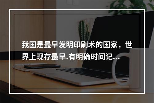 我国是最早发明印刷术的国家，世界上现存最早.有明确时间记载的