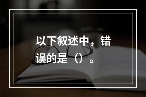 以下叙述中，错误的是（）。