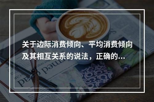 关于边际消费倾向、平均消费倾向及其相互关系的说法，正确的是（