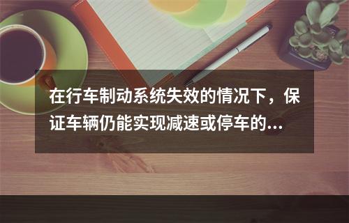 在行车制动系统失效的情况下，保证车辆仍能实现减速或停车的制动