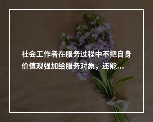 社会工作者在服务过程中不把自身价值观强加给服务对象，还能与服