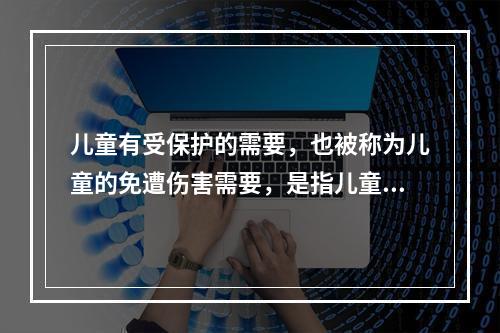 儿童有受保护的需要，也被称为儿童的免遭伤害需要，是指儿童在其