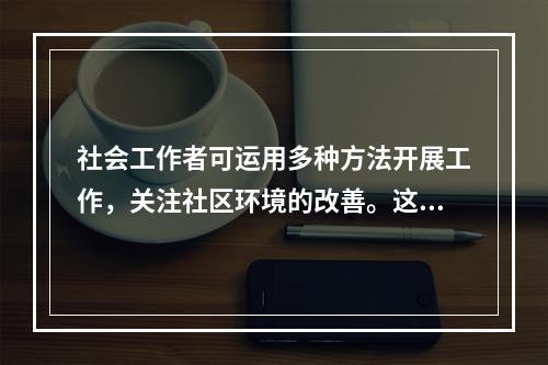 社会工作者可运用多种方法开展工作，关注社区环境的改善。这属于