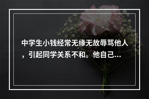 中学生小钱经常无缘无故辱骂他人，引起同学关系不和。他自己比较